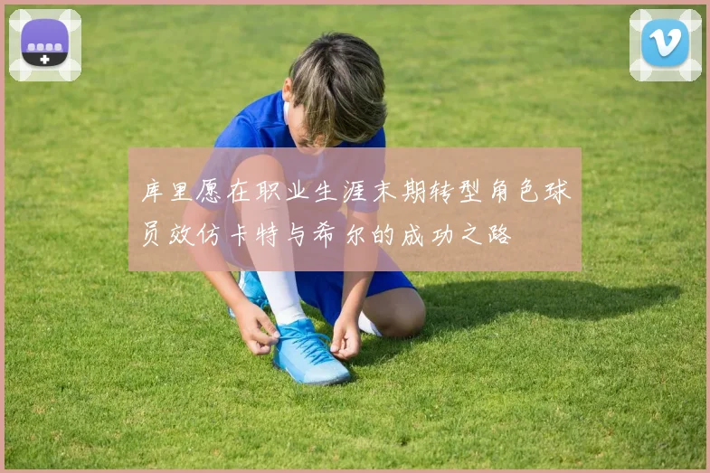 库里愿在职业生涯末期转型角色球员效仿卡特与希尔的成功之路
