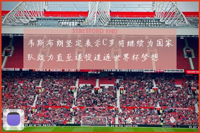 韦斯布朗坚定表示C罗将继续为国家队效力直至退役追逐世界杯梦想