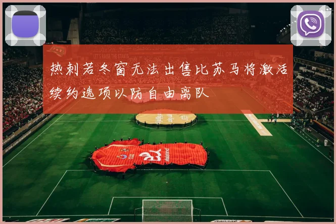 热刺若冬窗无法出售比苏马将激活续约选项以防自由离队