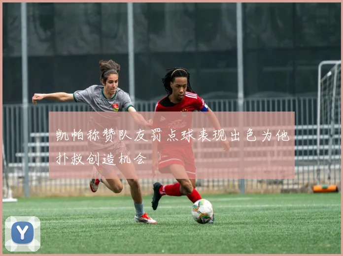 凯帕称赞队友罚点球表现出色为他扑救创造机会